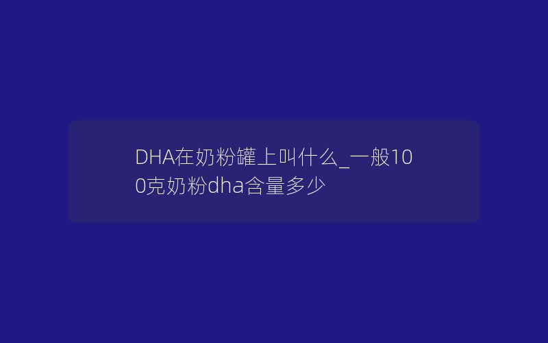 DHA在奶粉罐上叫什么_一般100克奶粉dha含量多少