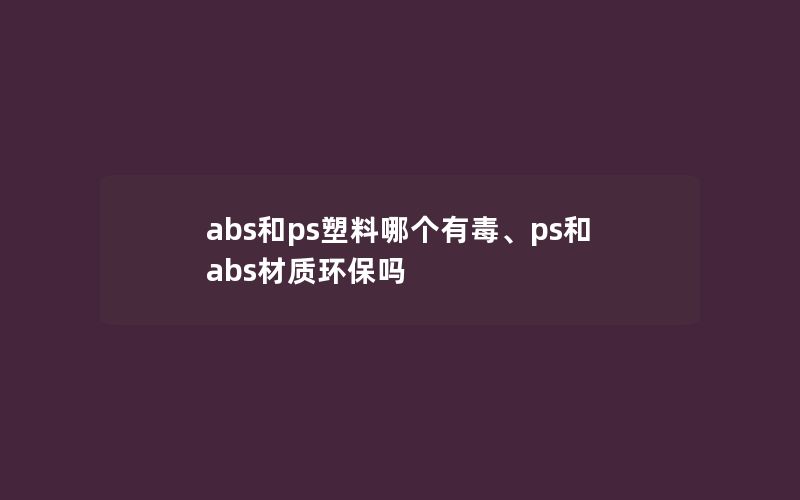 abs和ps塑料哪个有毒、ps和abs材质环保吗