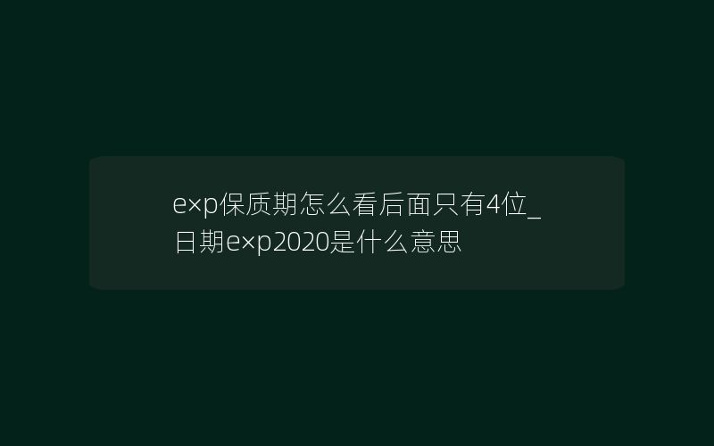 e×p保质期怎么看后面只有4位_日期e×p2020是什么意思