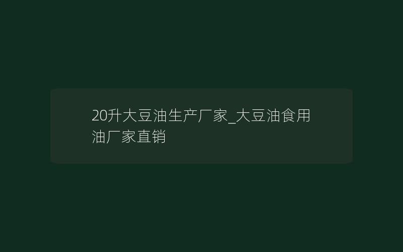 20升大豆油生产厂家_大豆油食用油厂家直销