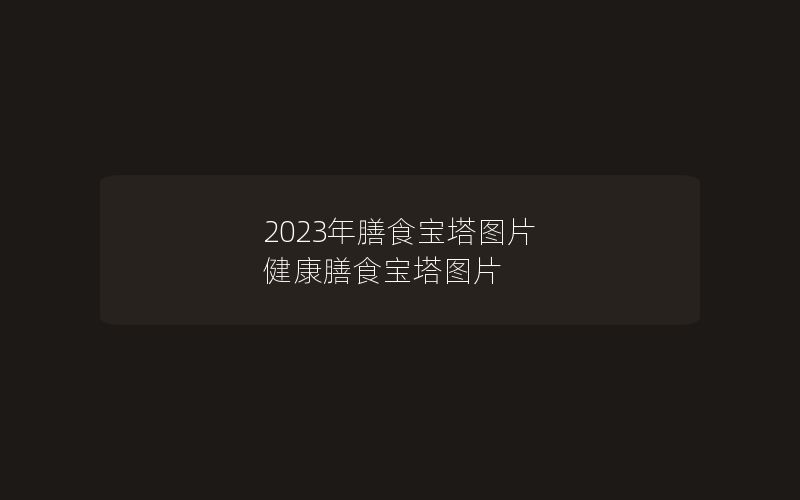 2023年膳食宝塔图片 健康膳食宝塔图片