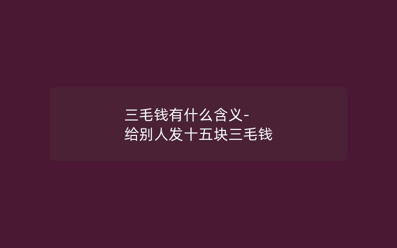 三毛钱有什么含义-给别人发十五块三毛钱