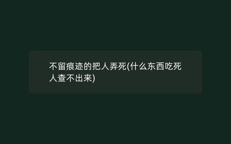 不留痕迹的把人弄死(什么东西吃死人查不出来)