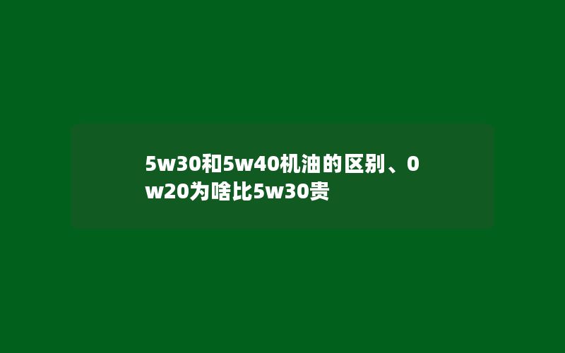 5w30和5w40机油的区别、0w20为啥比5w30贵