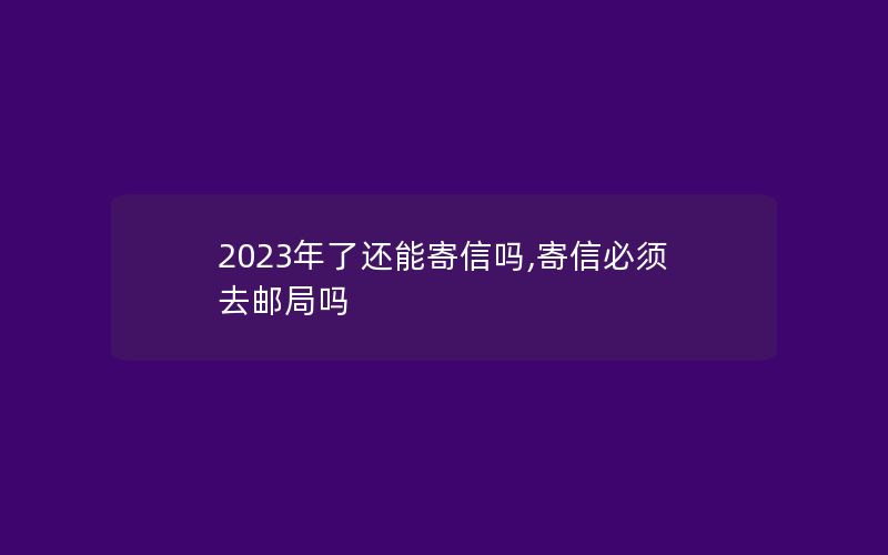 2023年了还能寄信吗,寄信必须去邮局吗