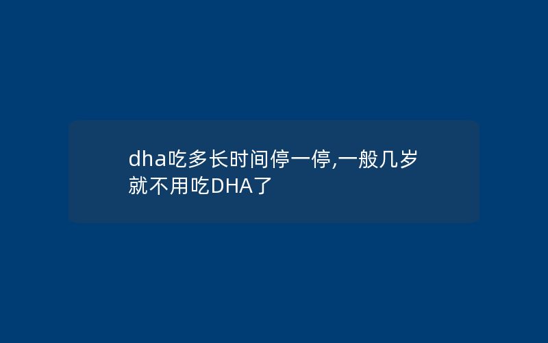 dha吃多长时间停一停,一般几岁就不用吃DHA了