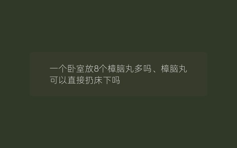 一个卧室放8个樟脑丸多吗、樟脑丸可以直接扔床下吗