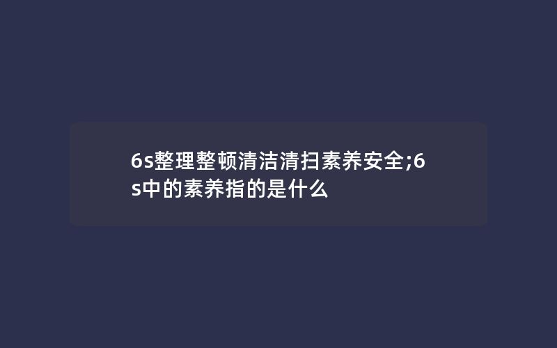 6s整理整顿清洁清扫素养安全;6s中的素养指的是什么