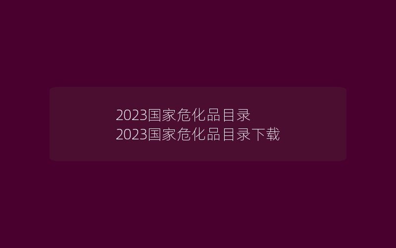 2023国家危化品目录 2023国家危化品目录下载