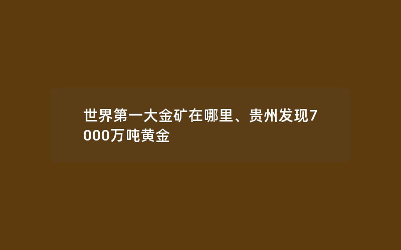 世界第一大金矿在哪里、贵州发现7000万吨黄金