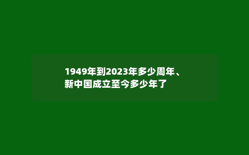 1949年到2023年多少周年、新中国成立至今多少年了