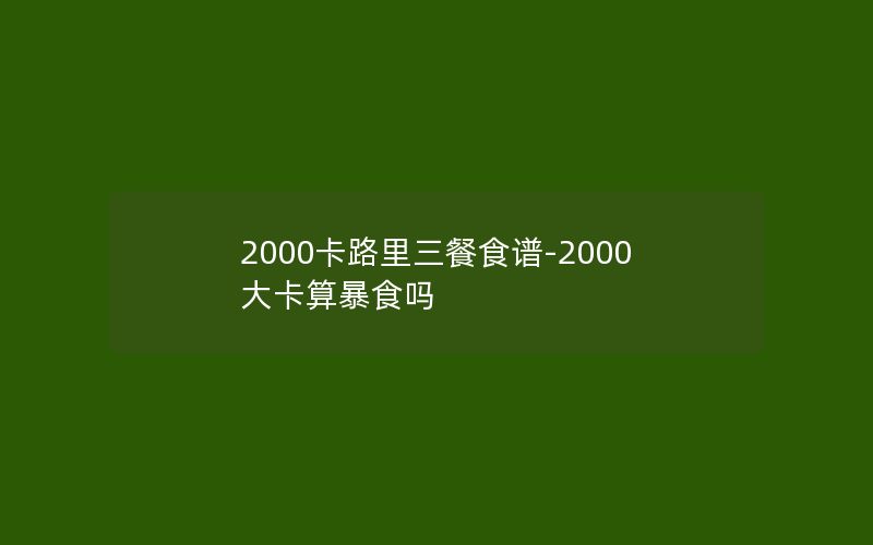 2000卡路里三餐食谱-2000大卡算暴食吗