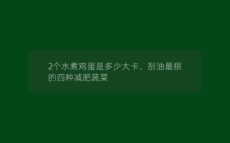 2个水煮鸡蛋是多少大卡、刮油最狠的四种减肥蔬菜