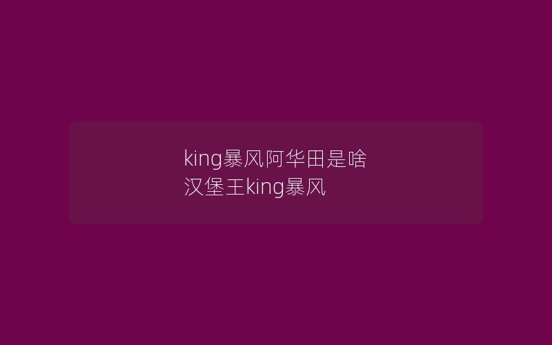 king暴风阿华田是啥 汉堡王king暴风