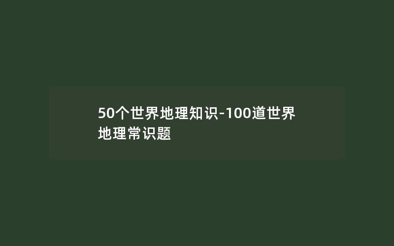 50个世界地理知识-100道世界地理常识题