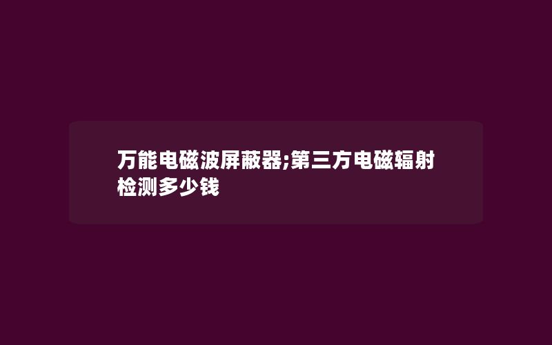 万能电磁波屏蔽器;第三方电磁辐射检测多少钱