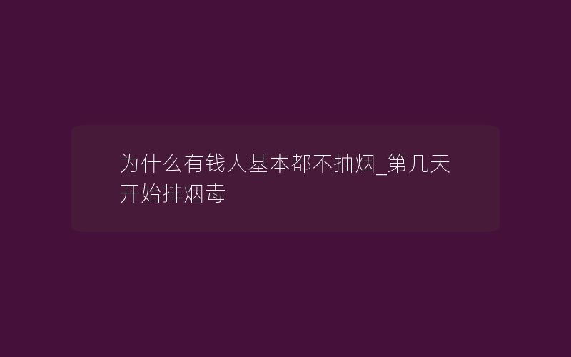 为什么有钱人基本都不抽烟_第几天开始排烟毒