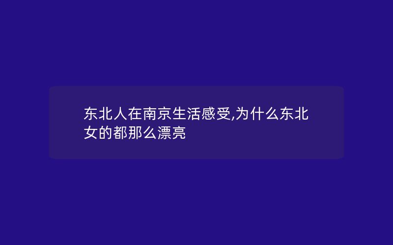 东北人在南京生活感受,为什么东北女的都那么漂亮