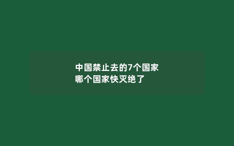 中国禁止去的7个国家 哪个国家快灭绝了