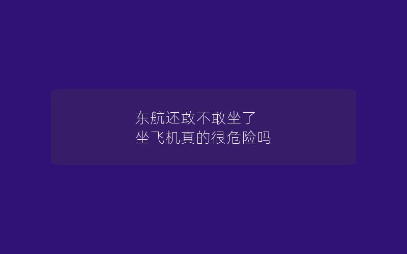 东航还敢不敢坐了 坐飞机真的很危险吗