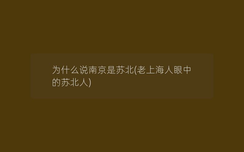 为什么说南京是苏北(老上海人眼中的苏北人)