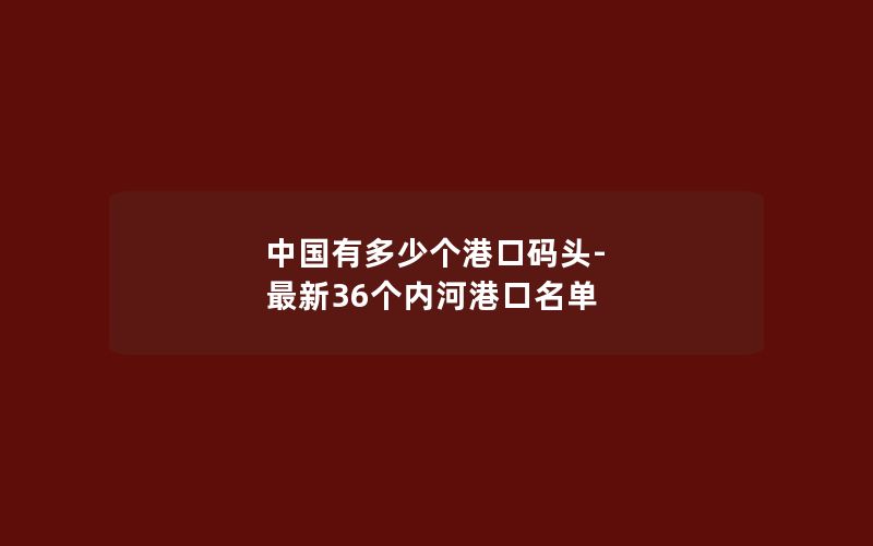 中国有多少个港口码头-最新36个内河港口名单