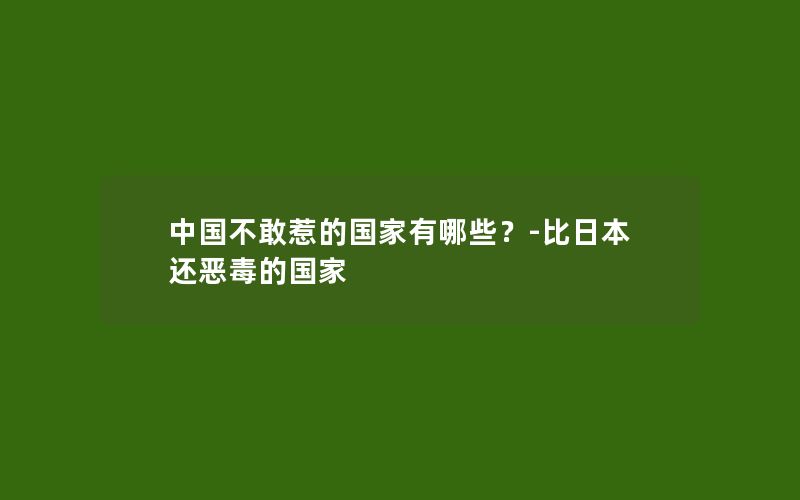 中国不敢惹的国家有哪些？-比日本还恶毒的国家