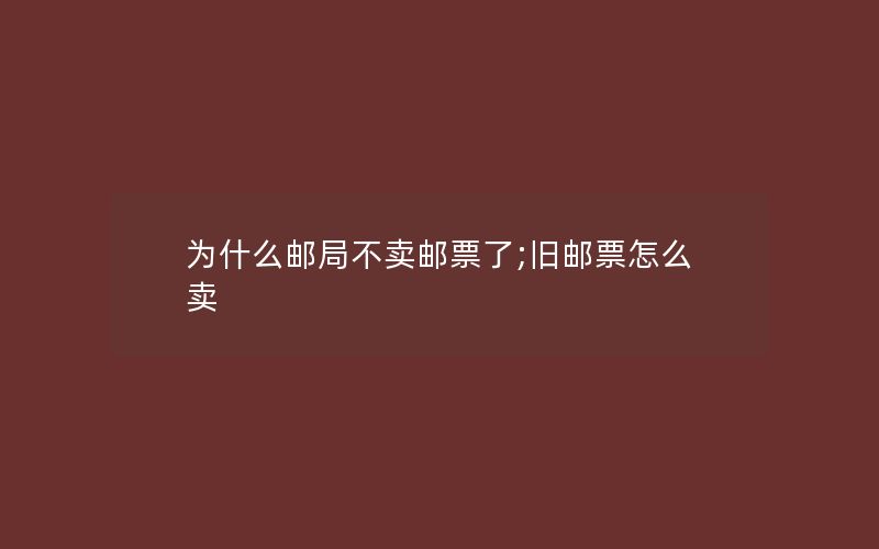 为什么邮局不卖邮票了;旧邮票怎么卖