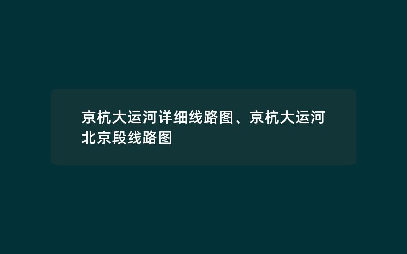 京杭大运河详细线路图、京杭大运河北京段线路图