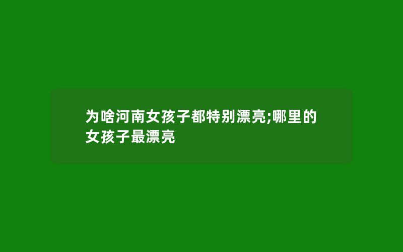 为啥河南女孩子都特别漂亮;哪里的女孩子最漂亮