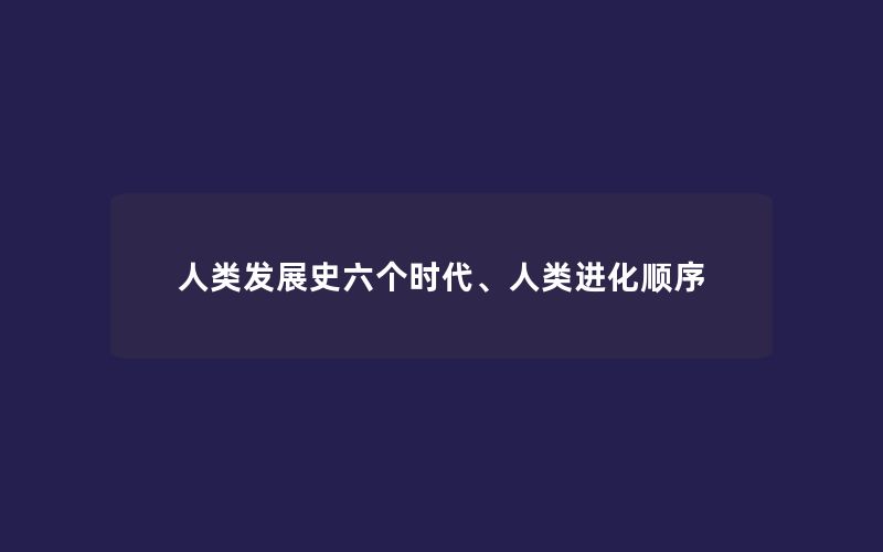 人类发展史六个时代、人类进化顺序