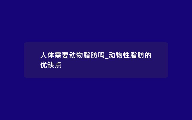 人体需要动物脂肪吗_动物性脂肪的优缺点