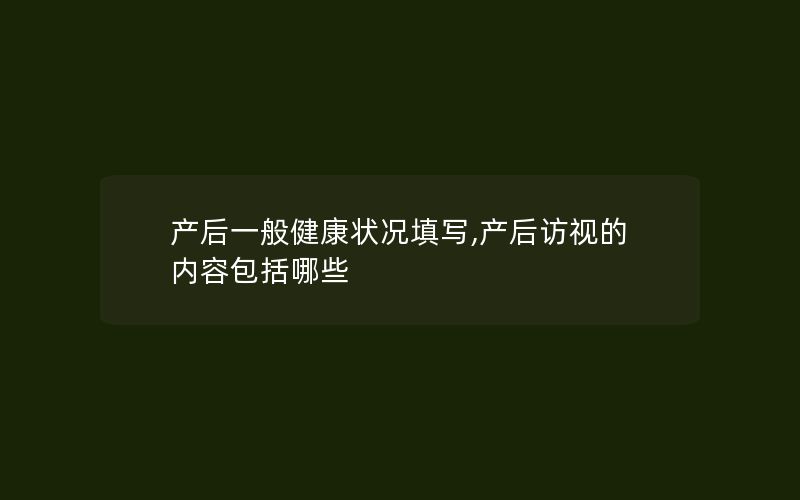 产后一般健康状况填写,产后访视的内容包括哪些