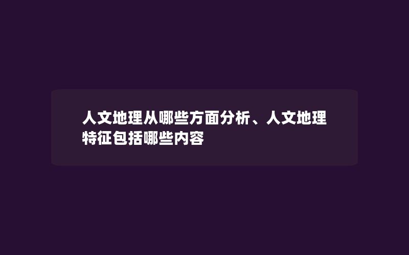 人文地理从哪些方面分析、人文地理特征包括哪些内容