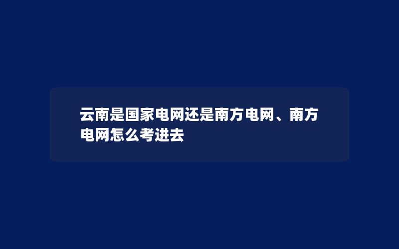 云南是国家电网还是南方电网、南方电网怎么考进去