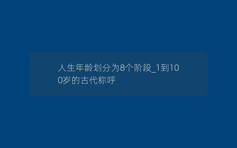 人生年龄划分为8个阶段_1到100岁的古代称呼