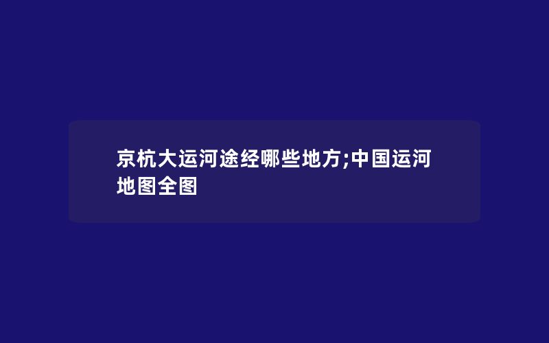 京杭大运河途经哪些地方;中国运河地图全图