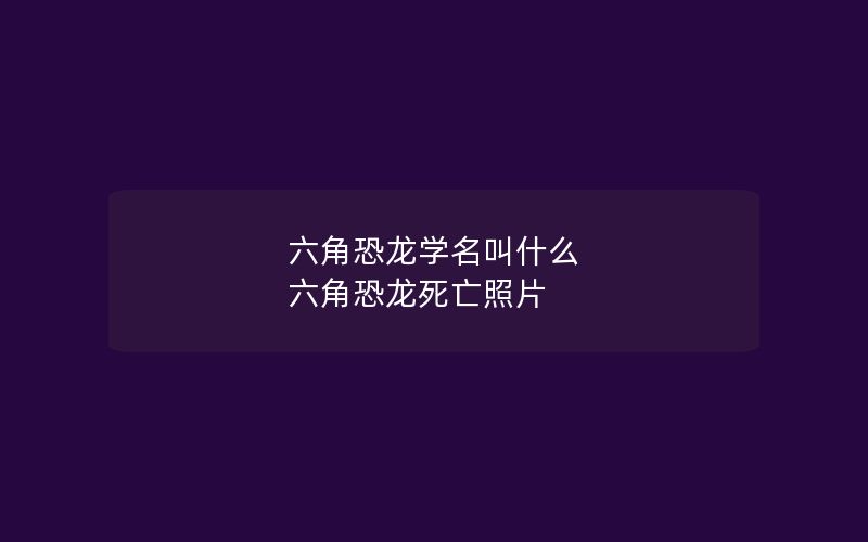 六角恐龙学名叫什么 六角恐龙死亡照片