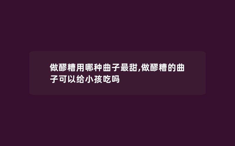 做醪糟用哪种曲子最甜,做醪糟的曲子可以给小孩吃吗