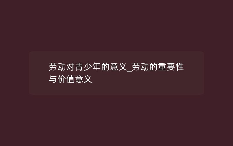 劳动对青少年的意义_劳动的重要性与价值意义