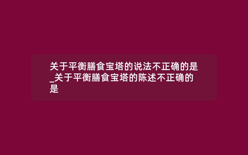 关于平衡膳食宝塔的说法不正确的是_关于平衡膳食宝塔的陈述不正确的是