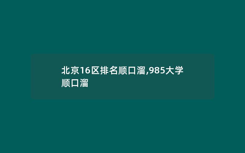 北京16区排名顺口溜,985大学顺口溜