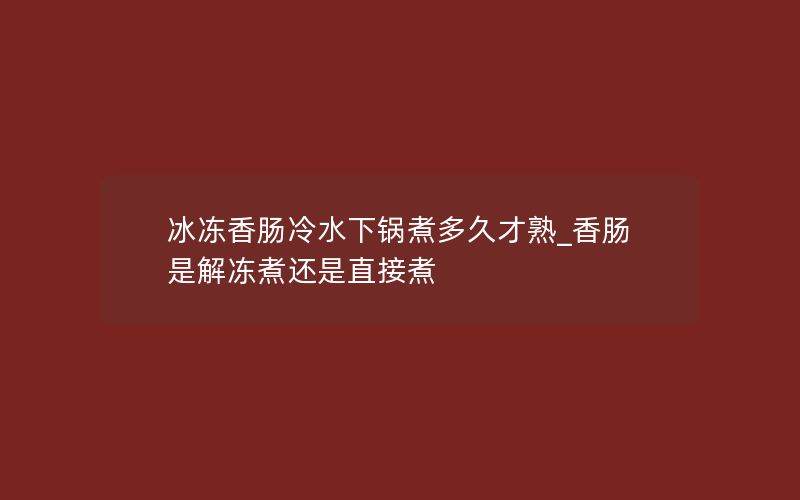 冰冻香肠冷水下锅煮多久才熟_香肠是解冻煮还是直接煮