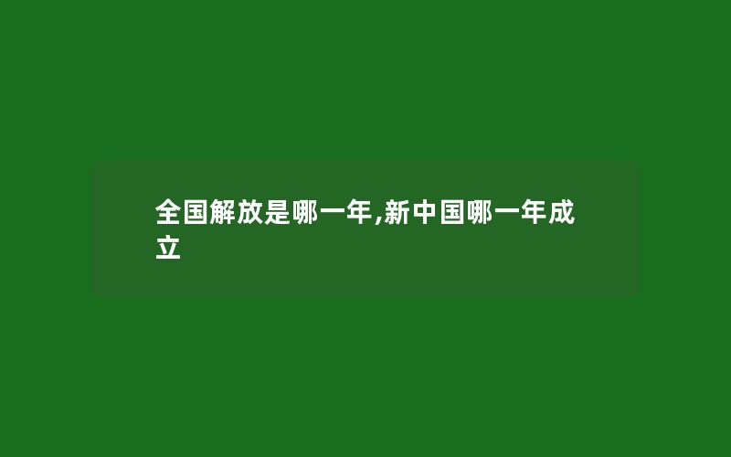 全国解放是哪一年,新中国哪一年成立