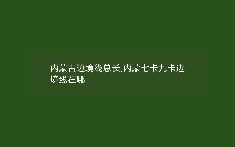 内蒙古边境线总长,内蒙七卡九卡边境线在哪