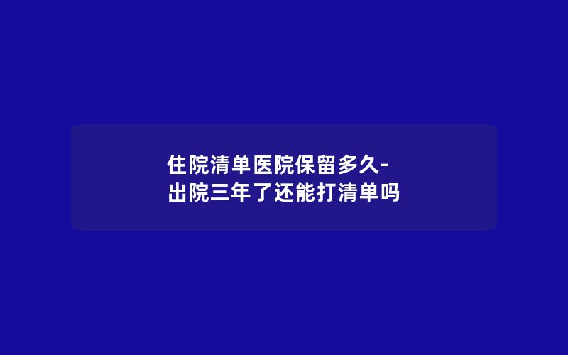 住院清单医院保留多久-出院三年了还能打清单吗