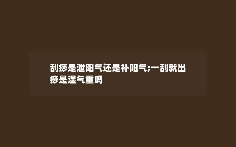 刮痧是泄阳气还是补阳气;一刮就出痧是湿气重吗