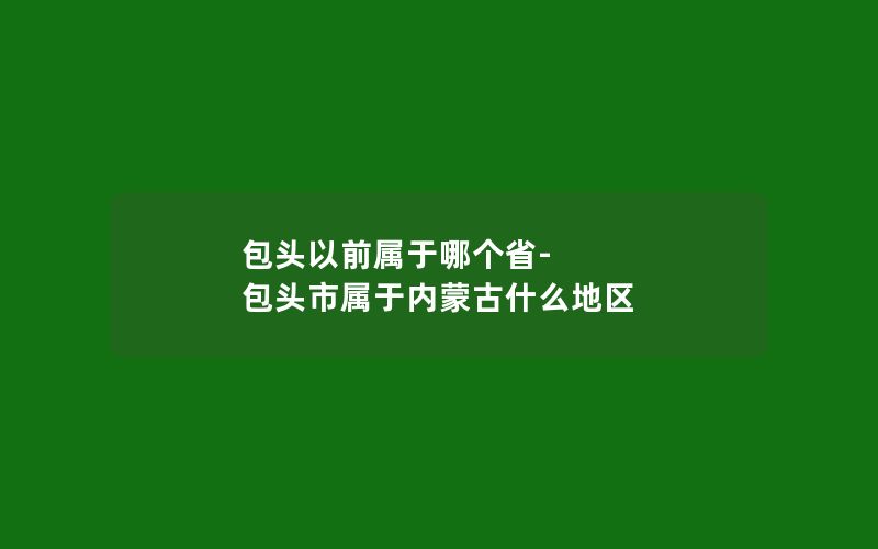 包头以前属于哪个省-包头市属于内蒙古什么地区