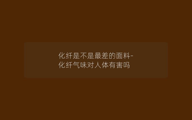 化纤是不是最差的面料-化纤气味对人体有害吗