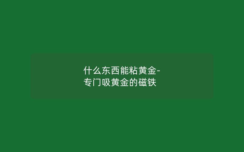 什么东西能粘黄金-专门吸黄金的磁铁